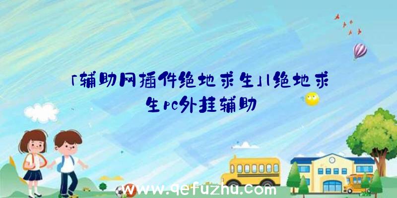 「辅助网插件绝地求生」|绝地求生pc外挂辅助